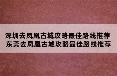 深圳去凤凰古城攻略最佳路线推荐 东莞去凤凰古城攻略最佳路线推荐